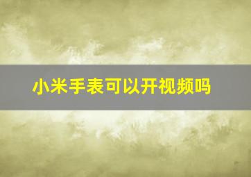 小米手表可以开视频吗