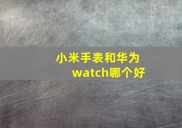 小米手表和华为watch哪个好