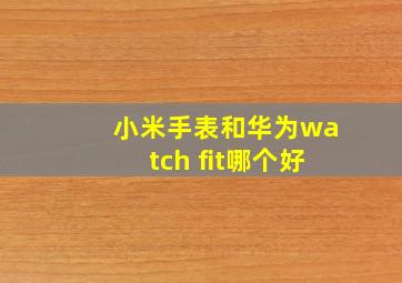 小米手表和华为watch fit哪个好