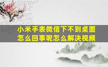 小米手表微信下不到桌面怎么回事呢怎么解决视频