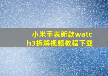 小米手表新款watch3拆解视频教程下载