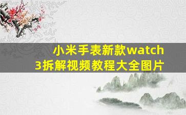 小米手表新款watch3拆解视频教程大全图片