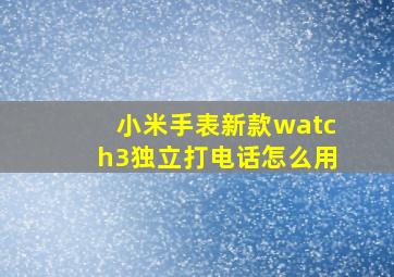 小米手表新款watch3独立打电话怎么用