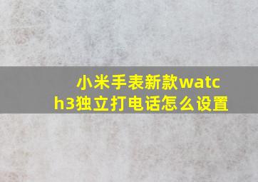 小米手表新款watch3独立打电话怎么设置