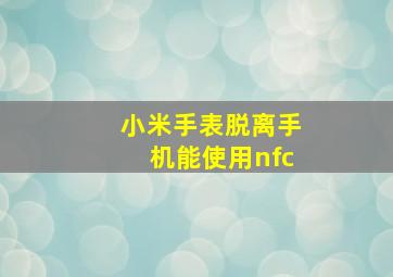 小米手表脱离手机能使用nfc