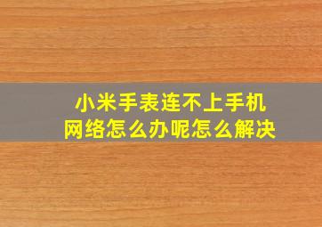 小米手表连不上手机网络怎么办呢怎么解决