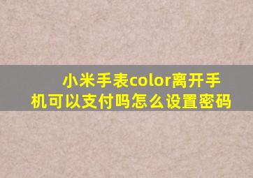 小米手表color离开手机可以支付吗怎么设置密码