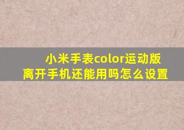 小米手表color运动版离开手机还能用吗怎么设置