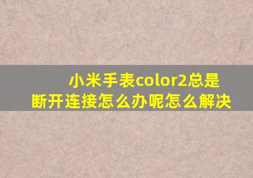 小米手表color2总是断开连接怎么办呢怎么解决