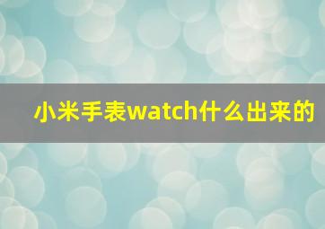 小米手表watch什么出来的