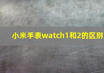 小米手表watch1和2的区别