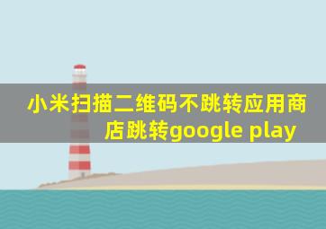 小米扫描二维码不跳转应用商店跳转google play