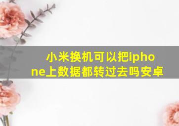 小米换机可以把iphone上数据都转过去吗安卓