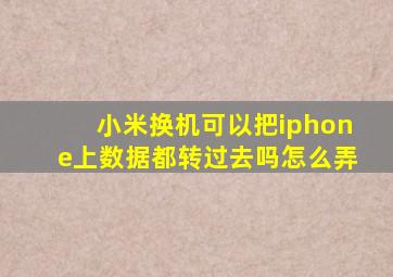 小米换机可以把iphone上数据都转过去吗怎么弄