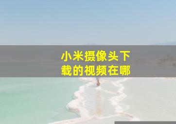 小米摄像头下载的视频在哪