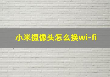 小米摄像头怎么换wi-fi