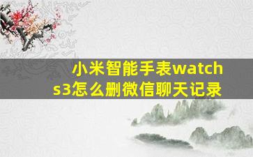 小米智能手表watchs3怎么删微信聊天记录