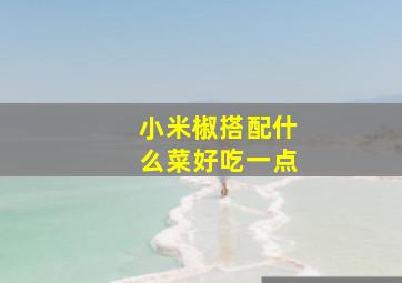 小米椒搭配什么菜好吃一点