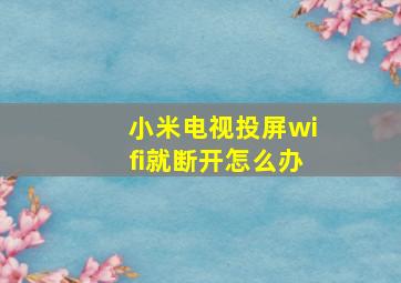 小米电视投屏wifi就断开怎么办