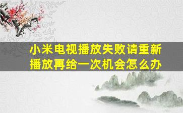 小米电视播放失败请重新播放再给一次机会怎么办