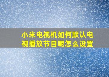 小米电视机如何默认电视播放节目呢怎么设置