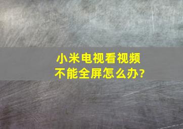 小米电视看视频不能全屏怎么办?