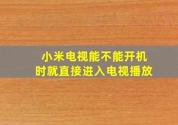 小米电视能不能开机时就直接进入电视播放