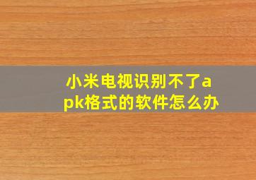 小米电视识别不了apk格式的软件怎么办