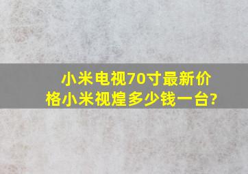 小米电视70寸最新价格小米视煌多少钱一台?