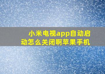 小米电视app自动启动怎么关闭啊苹果手机