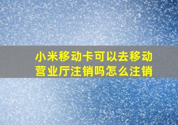 小米移动卡可以去移动营业厅注销吗怎么注销