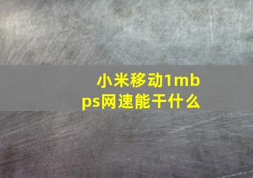 小米移动1mbps网速能干什么