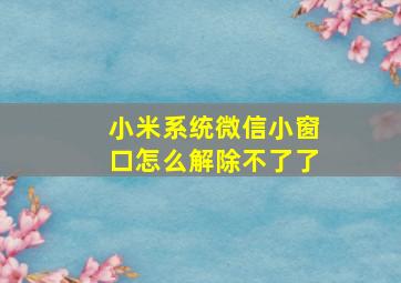 小米系统微信小窗口怎么解除不了了