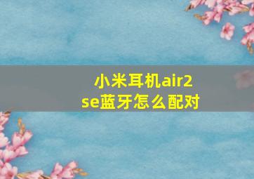 小米耳机air2se蓝牙怎么配对