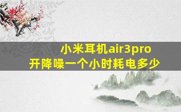 小米耳机air3pro开降噪一个小时耗电多少