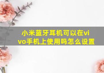 小米蓝牙耳机可以在vivo手机上使用吗怎么设置