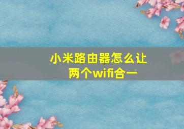 小米路由器怎么让两个wifi合一