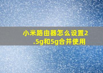 小米路由器怎么设置2.5g和5g合并使用