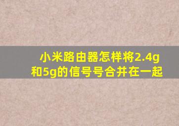 小米路由器怎样将2.4g和5g的信号号合并在一起