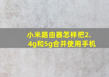 小米路由器怎样把2.4g和5g合并使用手机