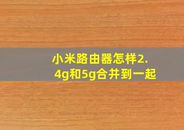 小米路由器怎样2.4g和5g合并到一起