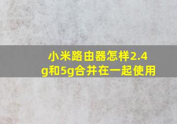 小米路由器怎样2.4g和5g合并在一起使用