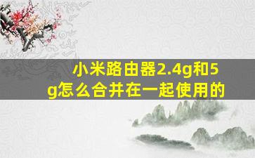 小米路由器2.4g和5g怎么合并在一起使用的