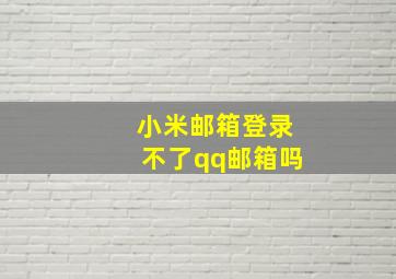 小米邮箱登录不了qq邮箱吗