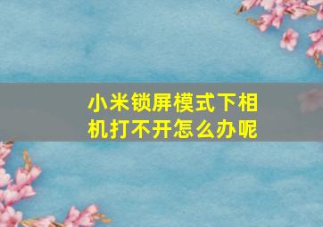 小米锁屏模式下相机打不开怎么办呢