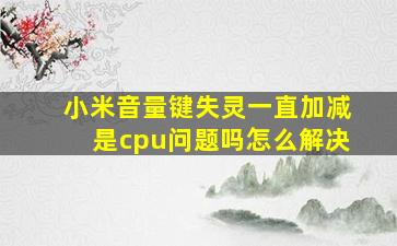 小米音量键失灵一直加减是cpu问题吗怎么解决