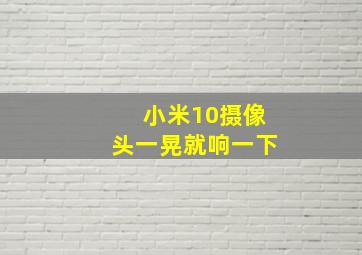 小米10摄像头一晃就响一下