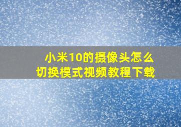 小米10的摄像头怎么切换模式视频教程下载