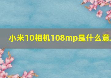 小米10相机108mp是什么意思