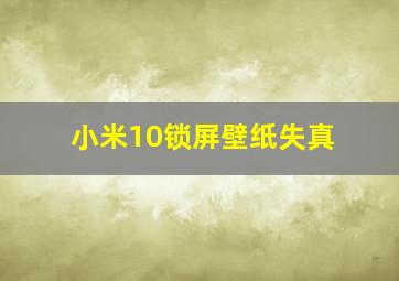 小米10锁屏壁纸失真